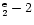 $^{\rm e}_2 - 2$