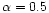 $\alpha = 0.5$