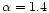 $\alpha = 1.4$