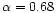 $\alpha = 0.68$