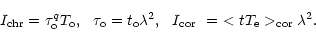\begin{displaymath}I_{\rm chr}=\tau _{\rm o}^{q}T_{\rm o},~~\tau _{\rm o}=t_{\rm...
...bda
^{2},~~I_{\rm cor}\ =\ <tT_{\rm e}>_{\rm cor}\lambda ^{2}.
\end{displaymath}