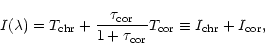 \begin{displaymath}I(\lambda )=T_{\rm chr}+\frac{\tau _{\rm cor}}{1+\tau _{\rm cor}}T_{\rm cor}\equiv
I_{\rm chr}+I_{\rm cor},
\end{displaymath}