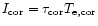 $I_{\rm cor}=\tau _{\rm cor}T_{\rm e,cor}$