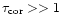 $\tau _{\rm cor}>>1$