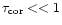 $\tau _{\rm cor}<<1$