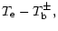 $\displaystyle T_{\rm e}-T_{\rm b}^{\pm },$