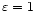 $%
\varepsilon =1$