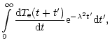 $\displaystyle \int\limits_{0}^{\infty }\frac{{\rm d}T_{\rm e}(t+t^{\prime })}{{\rm d}t}%
{\rm e}^{-\lambda ^{2}t^{\prime }}{\rm d}t^{\prime },$