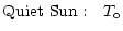 $\displaystyle {\rm Quiet~Sun:}~~~T_{\rm o}$