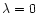 $\lambda=0$