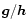 $\vec{g}/\vec{h}$