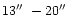 $13\hbox{$^{\prime\prime}$ }- 20\hbox{$^{\prime\prime}$ }$
