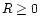 $R \geq 0$