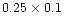 $0.25\times 0.1$