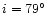 $i = 79^\circ$