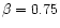 $\beta=0.75$