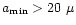 $a_{\rm min}>20~\mu$