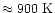 $\approx 900~\mathrm{K}$