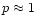 $p\approx1$