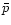 $\bar{p}$