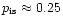 $p_{\rm is}\approx0.25$