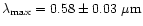 $\lambda_{\rm max}= 0.58\pm 0.03 ~ \mu\rm m $