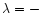$\lambda=-$