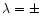 $\lambda=\pm$