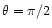 $\theta = \pi/2$