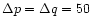 $\Delta p=\Delta q= 50$