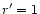 $r^\prime=1$