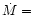 $\dot{M} =$