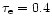 $\tau_{\rm e} = 0.4$