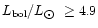 $L_{\rm bol}/L_{\hbox{$\odot$ }} \ge 4.9$