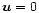 $\vec{u} = 0$