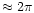 $\approx 2\pi$