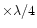$\times\lambda/4$