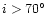 $i > 70^{\circ}$
