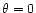 $\theta = 0$