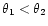 $\theta_1<\theta_2$