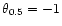 $\theta_{0.5}=-1$