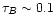 $\tau_{B} \sim 0.1$