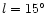 $l=15^\circ$