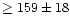 $\ge 159 \pm 18 $