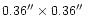 $0.36''\times 0.36''$