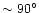 $\sim90^{\circ}$