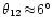 $\theta_{12} \!\approx\! 6^{\circ}$