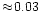 $\approx\!0.03$