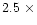 $\rm 2.5\ \times$