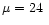 $\mu=24~$